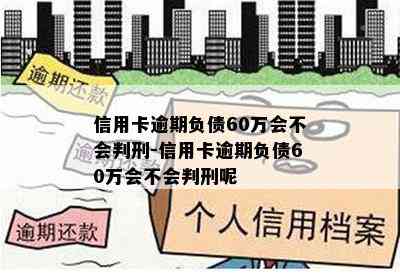 信用卡逾期负债60万会不会判刑-信用卡逾期负债60万会不会判刑呢