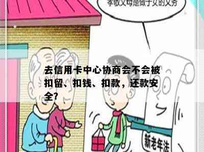 去信用卡中心协商会不会被扣留、扣钱、扣款，还款安全？