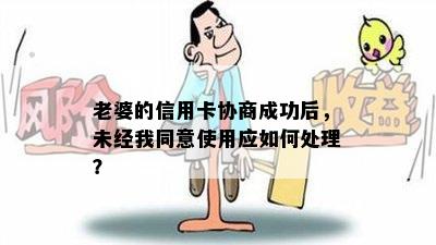 老婆的信用卡协商成功后，未经我同意使用应如何处理？