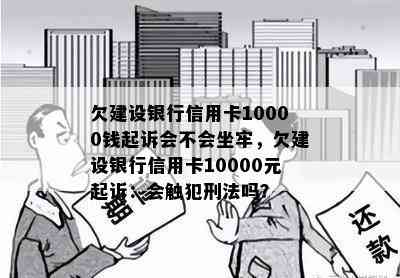 欠建设银行信用卡10000钱起诉会不会坐牢，欠建设银行信用卡10000元起诉：会触犯刑法吗？