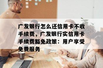 广发银行怎么还信用卡不收手续费，广发银行实信用卡手续费豁免政策：用户享受免费服务