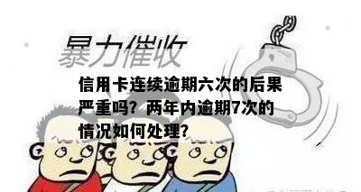 信用卡连续逾期六次的后果严重吗？两年内逾期7次的情况如何处理？