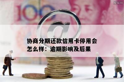 协商分期还款信用卡停用会怎么样：逾期影响及后果