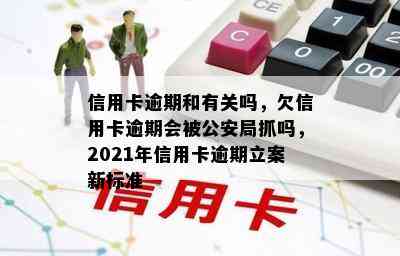 信用卡逾期和有关吗，欠信用卡逾期会被公安局抓吗，2021年信用卡逾期立案新标准