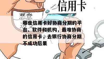 哪些信用卡好协商分期的平台、软件和机构，最难协商的信用卡，去银行协商分期不成功后果