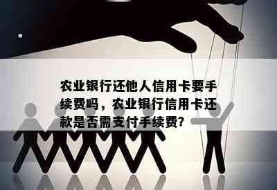 农业银行还他人信用卡要手续费吗，农业银行信用卡还款是否需支付手续费？