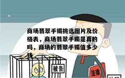 商场翡翠手镯挑选图片及价格表，商场翡翠手镯是真的吗，商场的翡翠手镯值多少钱