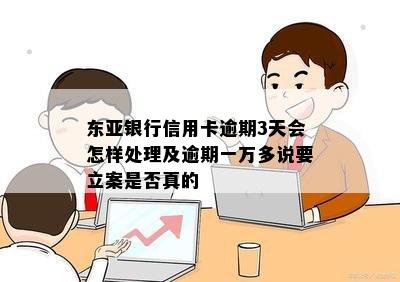 东亚银行信用卡逾期3天会怎样处理及逾期一万多说要立案是否真的