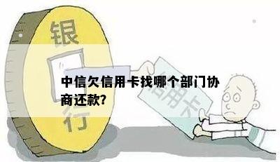 中信欠信用卡找哪个部门协商还款？