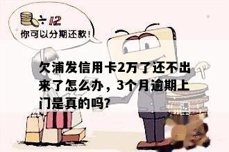 欠浦发信用卡2万了还不出来了怎么办，3个月逾期上门是真的吗？