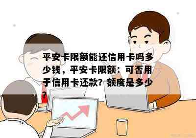 平安卡限额能还信用卡吗多少钱，平安卡限额：可否用于信用卡还款？额度是多少？