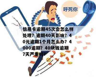 信用卡逾期45次会怎么样处理？逾期40天影响？40元逾期1个月怎么办？4000逾期？40块钱逾期7天严重吗？