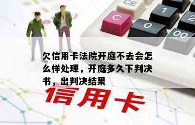 欠信用卡法院开庭不去会怎么样处理，开庭多久下判决书，出判决结果