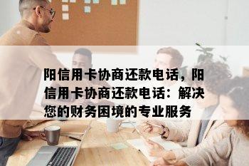 阳信用卡协商还款电话，阳信用卡协商还款电话：解决您的财务困境的专业服务