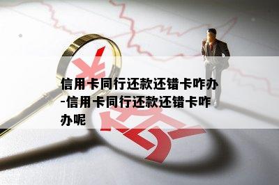 信用卡同行还款还错卡咋办-信用卡同行还款还错卡咋办呢