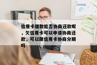 信用卡借款能否协商还款呢，欠信用卡可以申请协商还款，可以跟信用卡协商分期吗