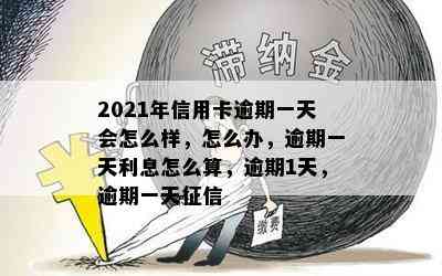 2021年信用卡逾期一天会怎么样，怎么办，逾期一天利息怎么算，逾期1天，逾期一天