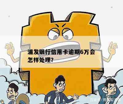 浦发银行信用卡逾期6万会怎样处理？