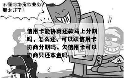 信用卡能协商还款马上分期吗，怎么还，可以跟信用卡协商分期吗，欠信用卡可以协商只还本金吗