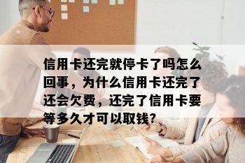 信用卡还完就停卡了吗怎么回事，为什么信用卡还完了还会欠费，还完了信用卡要等多久才可以取钱?