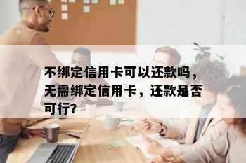 不绑定信用卡可以还款吗，无需绑定信用卡，还款是否可行？