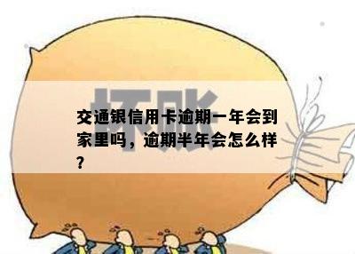 交通银信用卡逾期一年会到家里吗，逾期半年会怎么样？