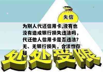 为别人代还信用卡,没有也没有造成银行损失违法吗，代还他人信用卡是否违法？无、无银行损失，合法性存疑