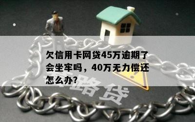 欠信用卡网贷45万逾期了会坐牢吗，40万无力偿还怎么办？