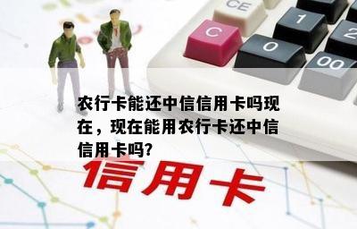 农行卡能还中信信用卡吗现在，现在能用农行卡还中信信用卡吗？