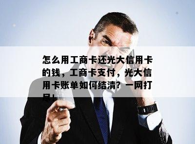 怎么用工商卡还光大信用卡的钱，工商卡支付，光大信用卡账单如何结清？一网打尽！