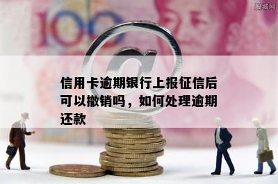 信用卡逾期银行上报后可以撤销吗，如何处理逾期还款