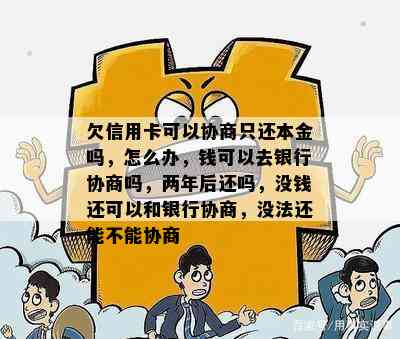 欠信用卡可以协商只还本金吗，怎么办，钱可以去银行协商吗，两年后还吗，没钱还可以和银行协商，没法还能不能协商