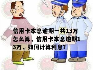 信用卡本息逾期一共13万怎么算，信用卡本息逾期13万，如何计算利息？