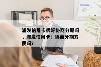 浦发信用卡很好协商分期吗，浦发信用卡：协商分期方便吗？