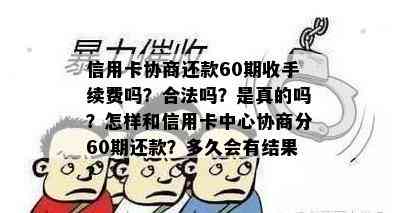 信用卡协商还款60期收手续费吗？合法吗？是真的吗？怎样和信用卡中心协商分60期还款？多久会有结果？