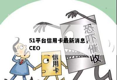 51平台信用卡最新消息，CEO