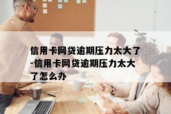 信用卡网贷逾期压力太大了-信用卡网贷逾期压力太大了怎么办