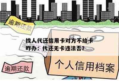 找人代还信用卡对方不给卡咋办：代还无卡违法否？