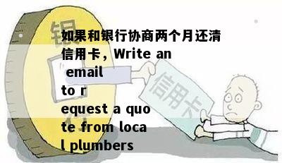 如果和银行协商两个月还清信用卡，Write an email
to request a quote from local plumbers