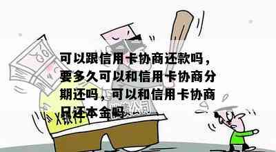 可以跟信用卡协商还款吗，要多久可以和信用卡协商分期还吗，可以和信用卡协商只还本金吗