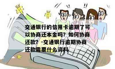 交通银行的信用卡逾期了可以协商还本金吗？如何协商还款？-交通银行逾期协商还款需要什么资料