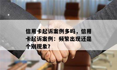 信用卡起诉案例多吗，信用卡起诉案例：频繁出现还是个别现象？