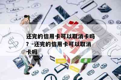 还完的信用卡可以取消卡吗？-还完的信用卡可以取消卡吗