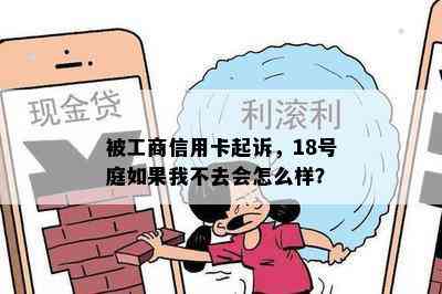 被工商信用卡起诉，18号庭如果我不去会怎么样？