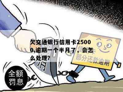 欠交通银行信用卡25000,逾期一个半月了，会怎么处理？