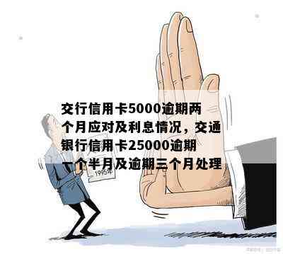 交行信用卡5000逾期两个月应对及利息情况，交通银行信用卡25000逾期一个半月及逾期三个月处理