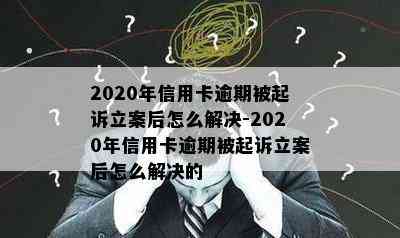 2020年信用卡逾期被起诉立案后怎么解决-2020年信用卡逾期被起诉立案后怎么解决的