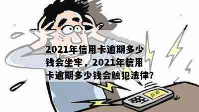 2021年信用卡逾期多少钱会坐牢，2021年信用卡逾期多少钱会触犯法律？