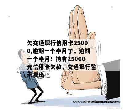 欠交通银行信用卡25000,逾期一个半月了，逾期一个半月！持有25000元信用卡欠款，交通银行警示发出