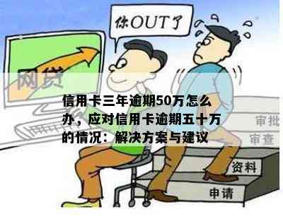 信用卡三年逾期50万怎么办，应对信用卡逾期五十万的情况：解决方案与建议